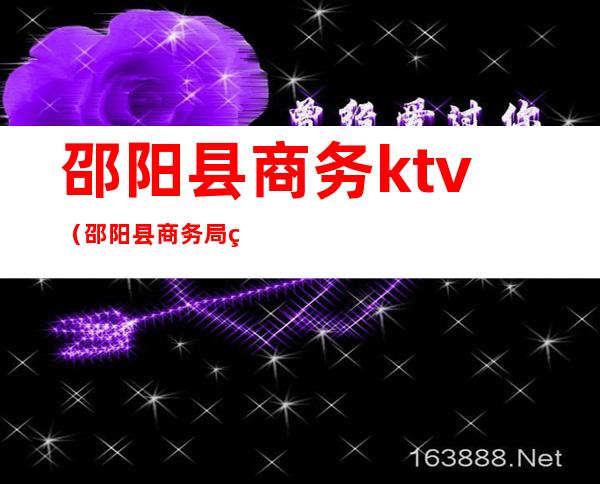 邵阳县商务ktv(邵阳县商务局电话)
