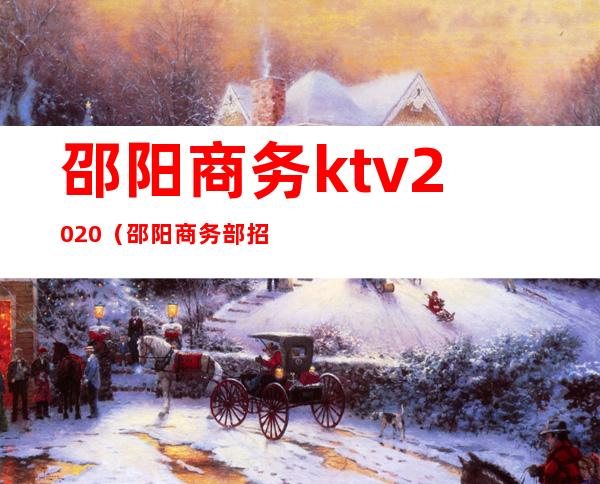 邵阳商务ktv2020(邵阳商务部招聘的职员什么时候面试)