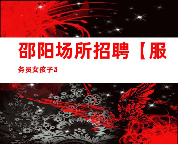 邵阳场所招聘【服务员女孩子】大门为你而开