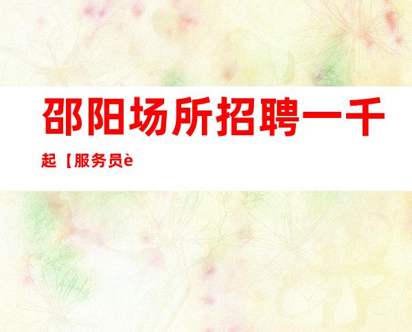 邵阳场所招聘一千起【服务员薪水】报销费用
