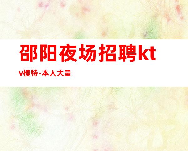 邵阳夜场招聘ktv模特-本人大量优质客源招聘1500-1800模特