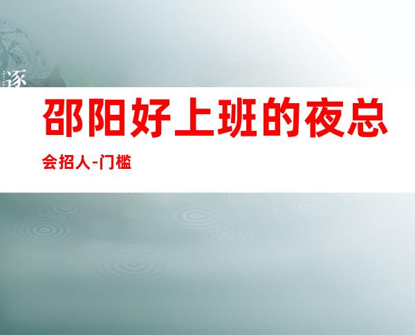 邵阳好上班的夜总会招人-门槛低主推新人