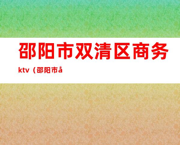 邵阳市双清区商务ktv(邵阳市双清区商务局电话)