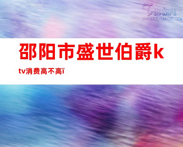 邵阳市盛世伯爵ktv消费高不高()