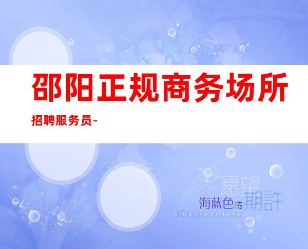 邵阳正规商务场所招聘服务员-公司直招-放心应聘
