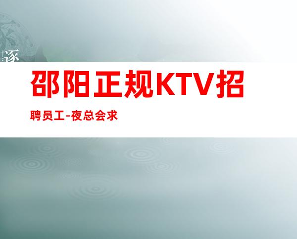 邵阳正规KTV招聘员工-夜总会求职先认真看完本条信息