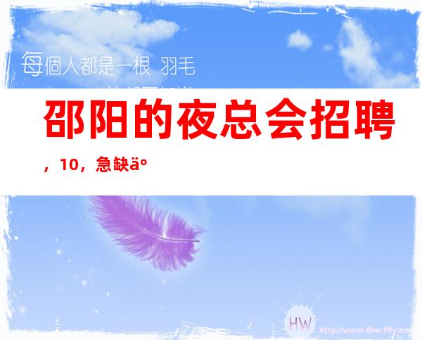 邵阳的夜总会招聘，10，急缺人手