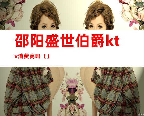 邵阳盛世伯爵ktv消费高吗()