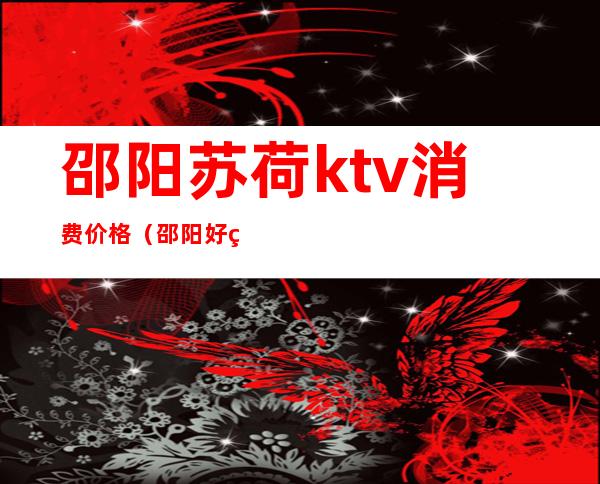 邵阳苏荷ktv消费价格(邵阳好玩的ktv)