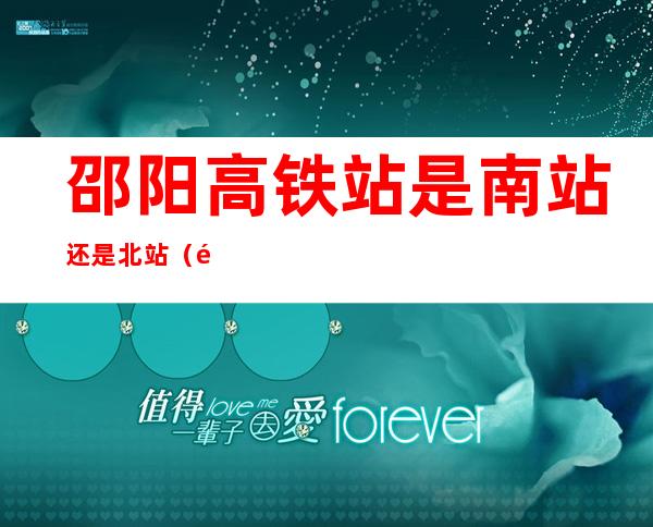 邵阳高铁站是南站还是北站(邵阳汽车南站是高铁站吗)
