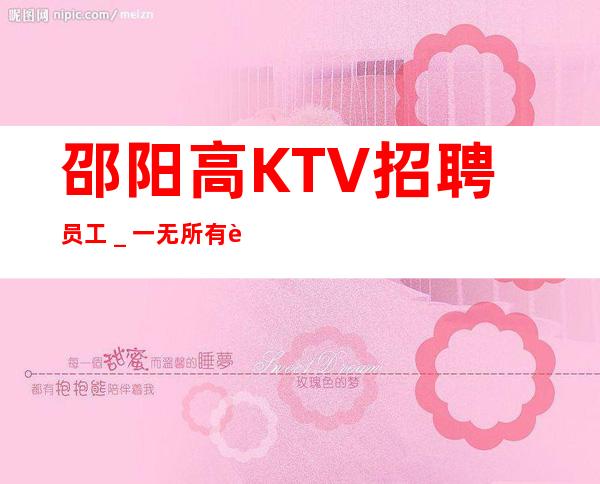 邵阳高KTV招聘员工_一无所有该努力