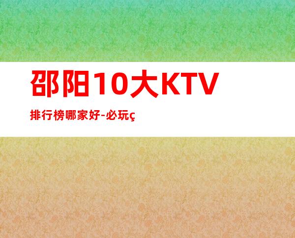 邵阳10大KTV排行榜哪家好-必玩的10大KTV排行榜哪家好 – 南宁良庆商务KTV
