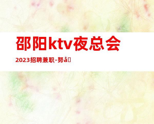 邵阳ktv夜总会2023招聘兼职-努力才有幸运