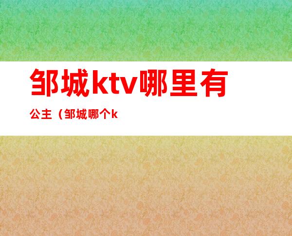 邹城ktv哪里有公主(邹城哪个ktv的陪唱女漂亮)