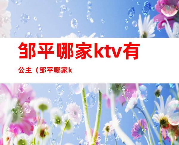 邹平哪家ktv有公主(邹平哪家ktv有公主厅)