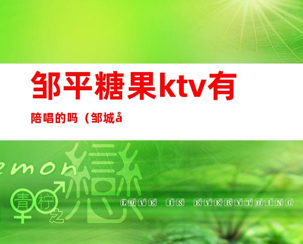 邹平糖果ktv有陪唱的吗(邹城哪个ktv陪唱漂亮)