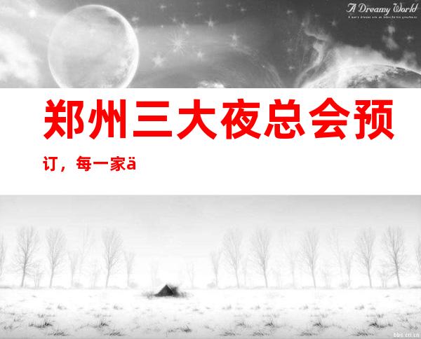 郑州三大夜总会预订,每一家为你精心挑选 – 郑州中原商务KTV