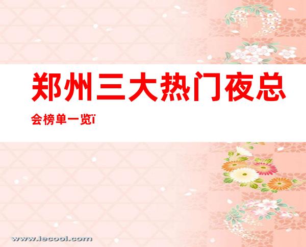郑州三大热门夜总会榜单一览，你体验过哪家 – 郑州巩义商务KTV