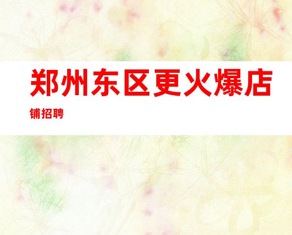 郑州东区更火爆店铺招聘