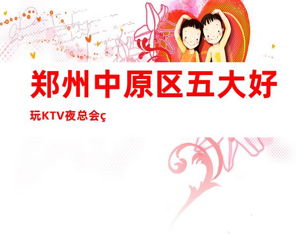 郑州中原区五大好玩KTV夜总会盘点/酒水明细一览 – 郑州中原商务KTV
