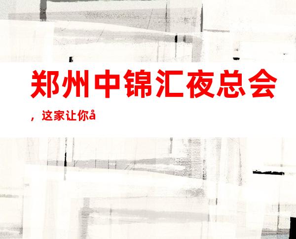 郑州中锦汇夜总会,这家让你对夜生活有个重新的认识