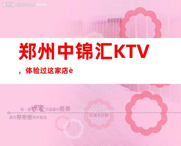 郑州中锦汇KTV,体验过这家店让人流连忘返
