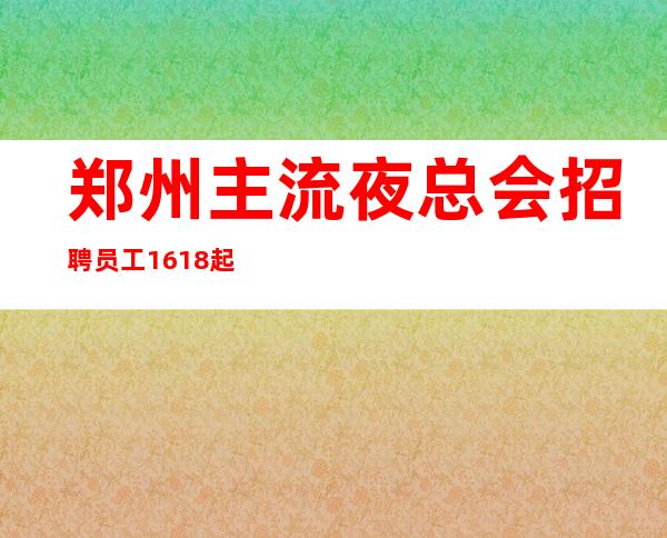 郑州主流夜总会招聘员工16/18起靠谱团队带你赚