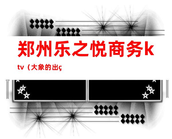郑州乐之悦商务ktv(大象的出生方式)