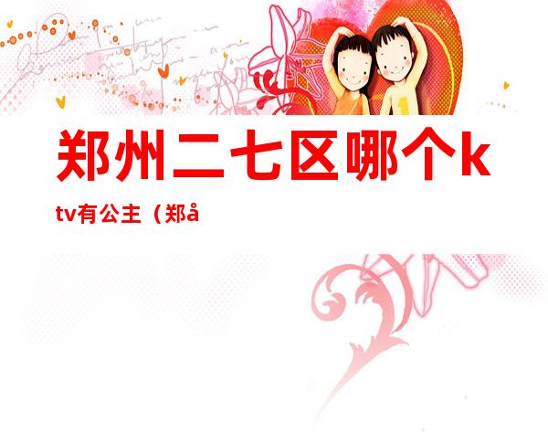 郑州二七区哪个ktv有公主(郑州二七区ktv哪里有陪唱的?)