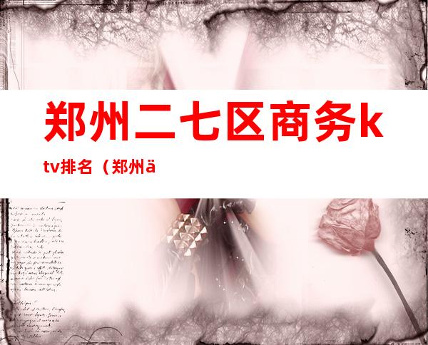 郑州二七区商务ktv排名(郑州二七区商务ktv排名)
