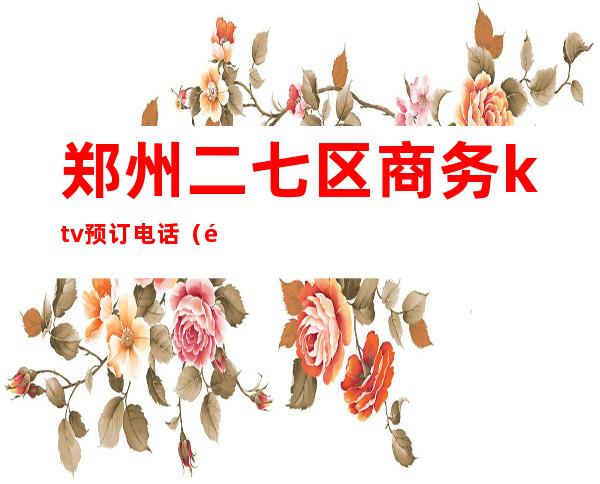 郑州二七区商务ktv预订电话（郑州二七区ktv招聘）