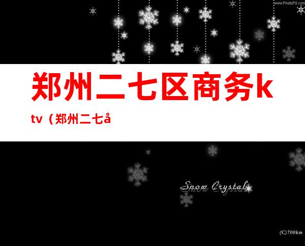 郑州二七区商务ktv(郑州二七区商务局局长)