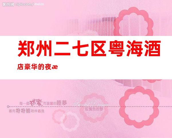 郑州二七区粤海酒店豪华的夜总会KTV预订