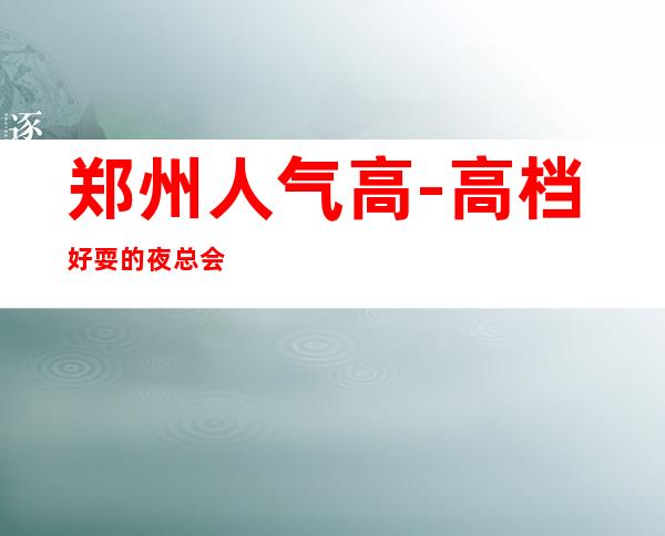 郑州人气高-高档好耍的夜总会KTV消费预订服务平台