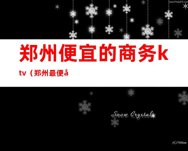 郑州便宜的商务ktv(郑州最便宜)