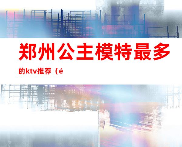 郑州公主模特最多的ktv推荐（郑州有公主的KTV）
