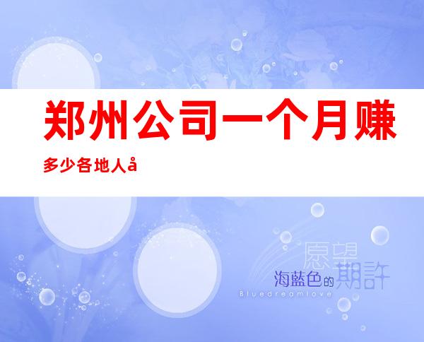 郑州公司一个月赚多少各地人士咨询交流