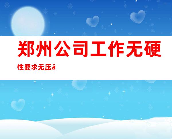 郑州公司工作无硬性要求无压力无押金