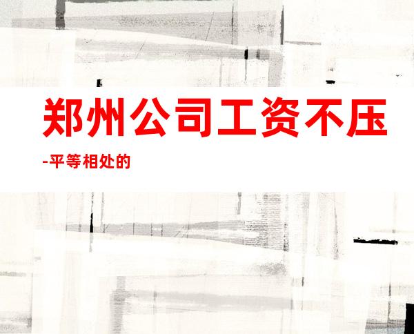 郑州公司工资不压-平等相处的原则