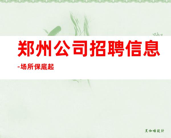 郑州公司招聘信息-场所保底起步