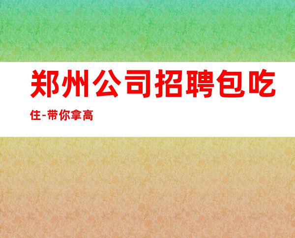 郑州公司招聘包吃住-带你拿高薪的团队