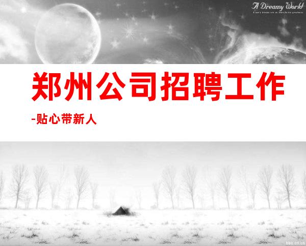郑州公司招聘工作-贴心带新人
