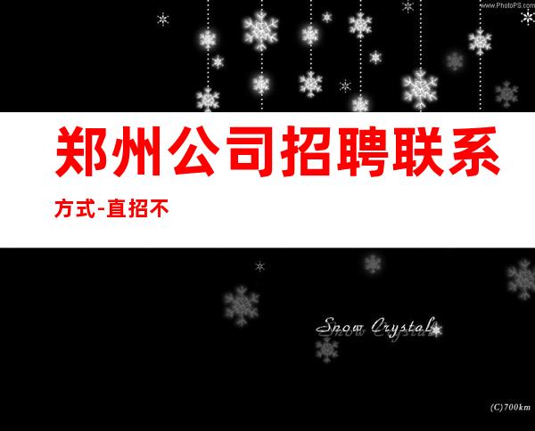 郑州公司招聘联系方式-直招不需要交任何钱