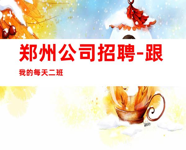 郑州公司招聘-跟我的每天二班