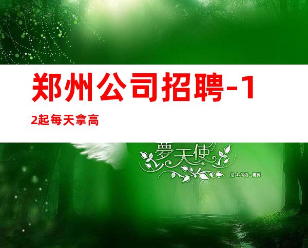 郑州公司招聘-12起每天拿高