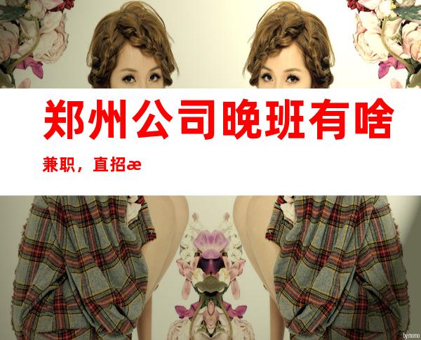 郑州公司晚班有啥兼职，直招无任务