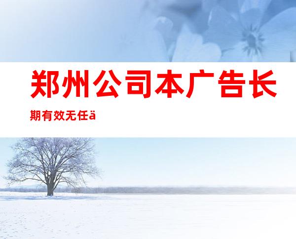 郑州公司本广告长期有效无任何费用