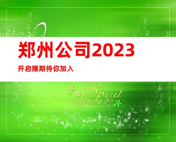 郑州公司2023开启赚期待你加入最强团队