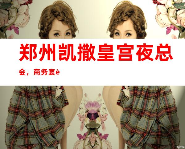 郑州凯撒皇宫夜总会,商务宴请接待客户选择