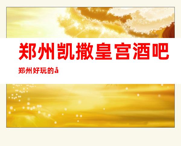 郑州凯撒皇宫酒吧郑州好玩的十大酒吧